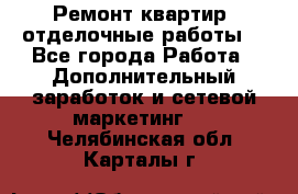 Ремонт квартир, отделочные работы. - Все города Работа » Дополнительный заработок и сетевой маркетинг   . Челябинская обл.,Карталы г.